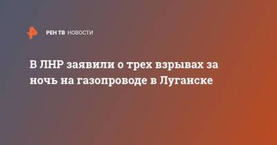 В ЛНР заявили о трех взрывах за ночь на газопроводе в Луганске