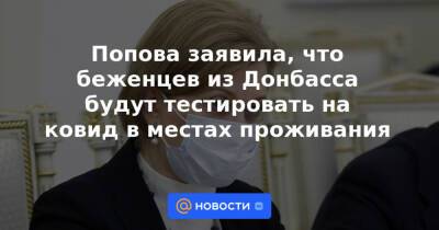 Попова заявила, что беженцев из Донбасса будут тестировать на ковид в местах проживания