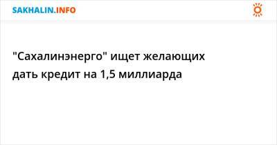 "Сахалинэнерго" ищет желающих дать кредит на 1,5 миллиарда