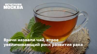 Врачи назвали чай, втрое увеличивающий риск развития рака - vm.ru