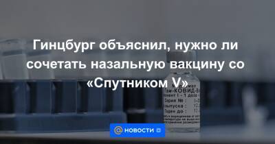 Денис Логунов - Гинцбург объяснил, нужно ли сочетать назальную вакцину со «Спутником V» - news.mail.ru