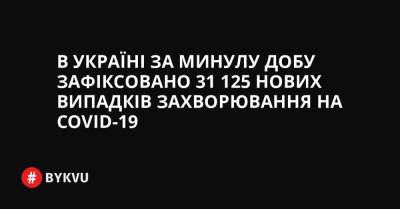 В Україні за минулу добу зафіксовано 31 125 нових випадків захворювання на COVID-19
