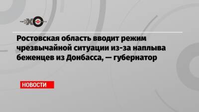 Ростовская область вводит режим чрезвычайной ситуации из-за наплыва беженцев из Донбасса, — губернатор