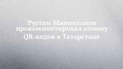 Рустам Минниханов прокомментировал отмену QR-кодов в Татарстане