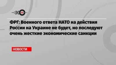 ФРГ: Военного ответа НАТО на действия России на Украине не будет, но последуют очень жесткие экономические санкции