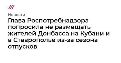 Глава Роспотребнадзора попросила не размещать жителей Донбасса на Кубани и в Ставрополье из-за сезона отпусков