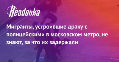 Мигранты, устроившие драку с полицейскими в московском метро, не знают, за что их задержали