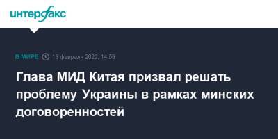 И.Ван - Энтони Блинкен - Ван И - Глава МИД Китая призвал решать проблему Украины в рамках минских договоренностей - interfax.ru - Москва - Россия - Китай - США - Украина - Германия