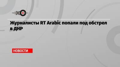 Журналисты RT Arabic попали под обстрел в ДНР