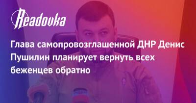 Глава самопровозглашенной ДНР Денис Пушилин планирует вернуть всех беженцев обратно