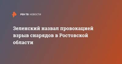 Зеленский назвал провокацией взрыв снарядов в Ростовской области
