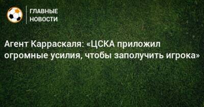 Агент Карраскаля: «ЦСКА приложил огромные усилия, чтобы заполучить игрока»