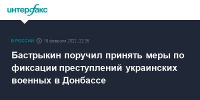 Бастрыкин поручил принять меры по фиксации преступлений украинских военных в Донбассе