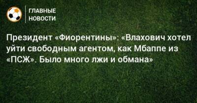 Президент «Фиорентины»: «Влахович хотел уйти свободным агентом, как Мбаппе из «ПСЖ». Было много лжи и обмана»