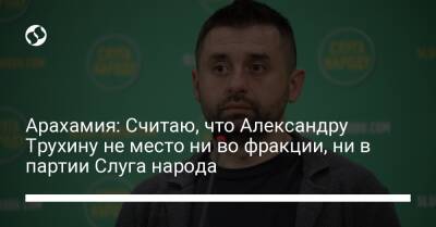 Арахамия: Считаю, что Александру Трухину не место ни во фракции, ни в партии Слуга народа