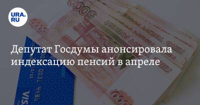 Депутат Госдумы анонсировала индексацию пенсий в апреле