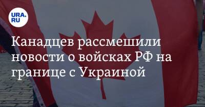 Канадцев рассмешили новости о войсках РФ на границе с Украиной