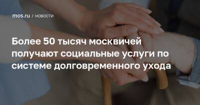 Более 50 тысяч москвичей получают социальные услуги по системе долговременного ухода