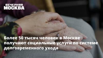 Более 50 тысяч человек в Москве получают социальные услуги по системе долговременного ухода