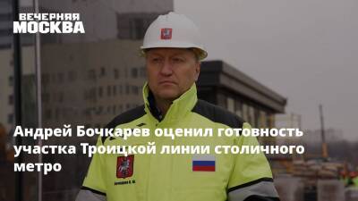Андрей Бочкарев оценил готовность участка Троицкой линии столичного метро