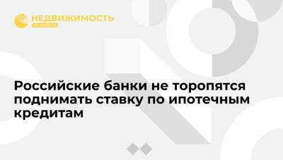 Российские банки не торопятся поднимать ставку по ипотечным кредитам