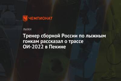 Тренер сборной России по лыжным гонкам рассказал о трассе ОИ-2022 в Пекине