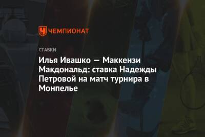 Илья Ивашко — Маккензи Макдональд: ставка Надежды Петровой на матч турнира в Монпелье