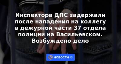 Инспектора ДПС задержали после нападения на коллегу в дежурной части 37 отдела полиции на Васильевском. Возбуждено дело
