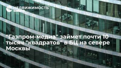 "Газпром-медиа" займет почти 10 тысяч "квадратов" в БЦ на севере Москвы