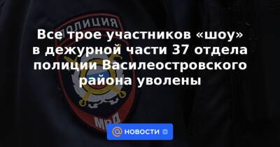 Все трое участников «шоу» в дежурной части 37 отдела полиции Василеостровского района уволены