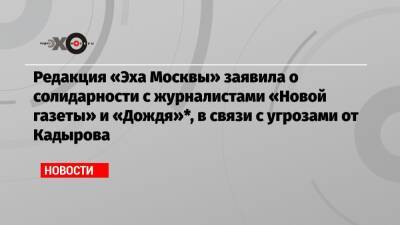 Редакция «Эха Москвы» заявила о солидарности с журналистами «Новой газеты» и «Дождя»*, в связи с угрозами от Кадырова