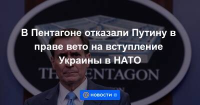 В Пентагоне отказали Путину в праве вето на вступление Украины в НАТО