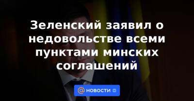 Зеленский заявил о недовольстве всеми пунктами минских соглашений