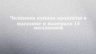 Челнинка купила продукты в магазине и выиграла 15 миллионов