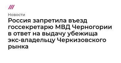 Россия запретила въезд госсекретарю МВД Черногории в ответ на выдачу убежища экс-владельцу Черкизовского рынка