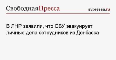 В ЛНР заявили, что СБУ эвакуирует личные дела сотрудников из Донбасса