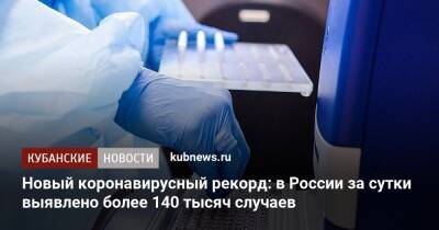 Новый коронавирусный рекорд: в России за сутки выявлено более 140 тысяч случаев