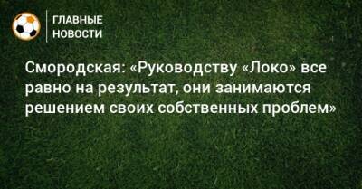 Смородская: «Руководству «Локо» все равно на результат, они занимаются решением своих собственных проблем»