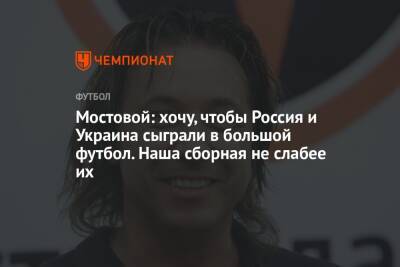 Мостовой: хочу, чтобы Россия и Украина сыграли в большой футбол. Наша сборная не слабее их