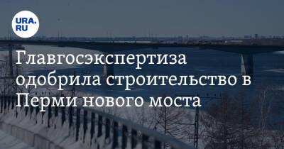 Главгосэкспертиза одобрила строительство в Перми нового моста