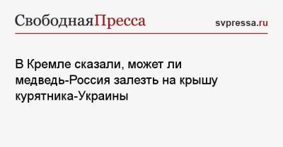 В Кремле сказали, может ли медведь-Россия залезть на крышу курятника-Украины