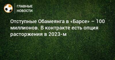 Отступные Обамеянга в «Барсе» – 100 миллионов. В контракте есть опция расторжения в 2023-м