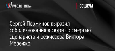 Сергей Перминов выразил соболезнования в связи со смертью сценариста и режиссера Виктора Мережко
