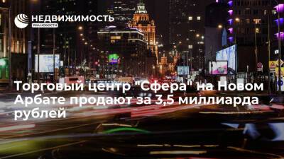 Торговый центр "Сфера" на Новом Арбате продают за 3,5 миллиарда рублей
