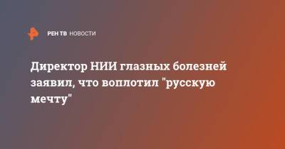 Владимир Путин - Директор НИИ глазных болезней заявил, что воплотил "русскую мечту" - ren.tv - Россия