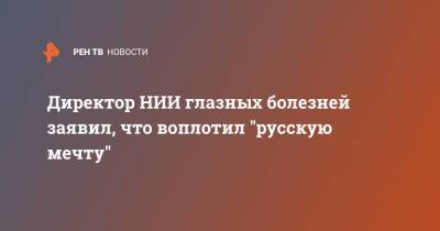 Директор НИИ глазных болезней заявил, что воплотил "русскую мечту"