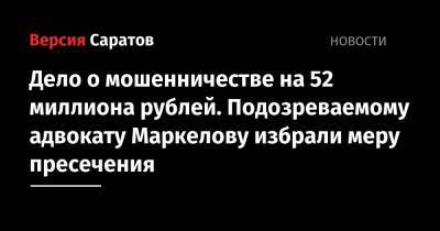 Дело о мошенничестве на 52 миллиона рублей. Подозреваемому адвокату Маркелову избрали меру пресечения