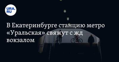 В Екатеринбурге станцию метро «Уральская» свяжут с жд вокзалом