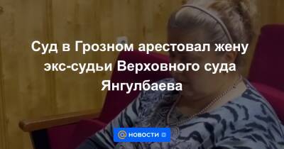 Суд в Грозном арестовал жену экс-судьи Верховного суда Янгулбаева