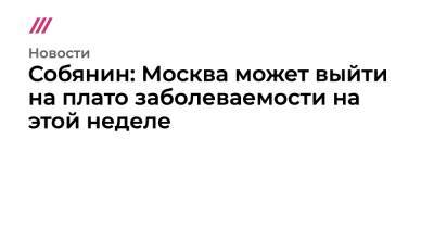 Собянин: Москва может выйти на плато заболеваемости на этой неделе